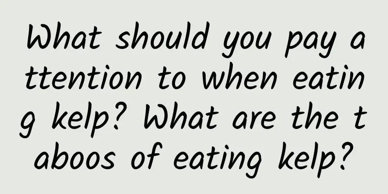 What should you pay attention to when eating kelp? What are the taboos of eating kelp?