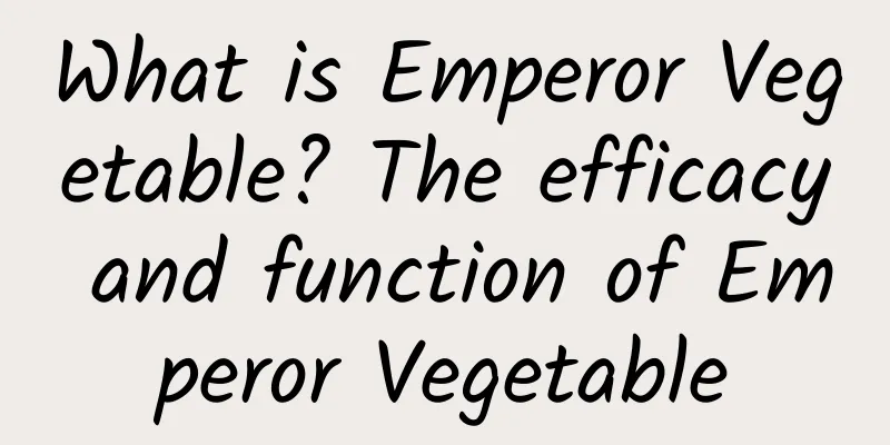 What is Emperor Vegetable? The efficacy and function of Emperor Vegetable