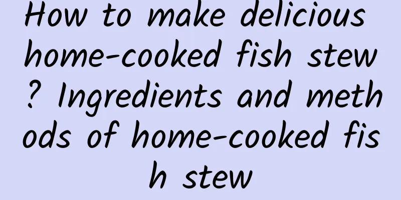 How to make delicious home-cooked fish stew? Ingredients and methods of home-cooked fish stew