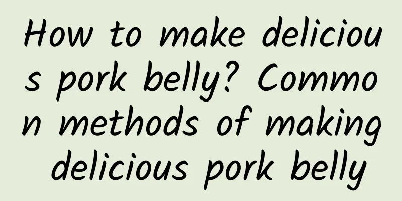 How to make delicious pork belly? Common methods of making delicious pork belly