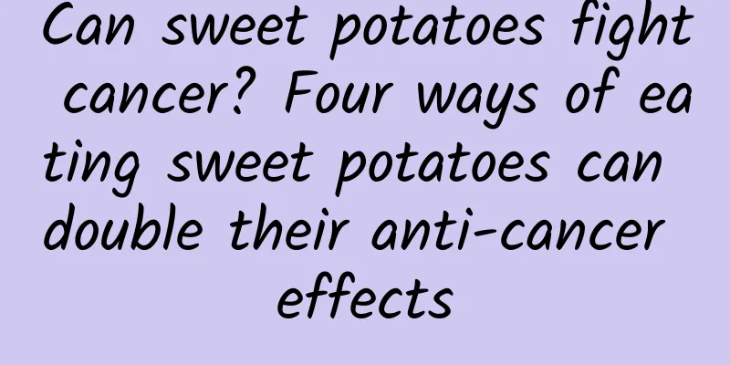 Can sweet potatoes fight cancer? Four ways of eating sweet potatoes can double their anti-cancer effects