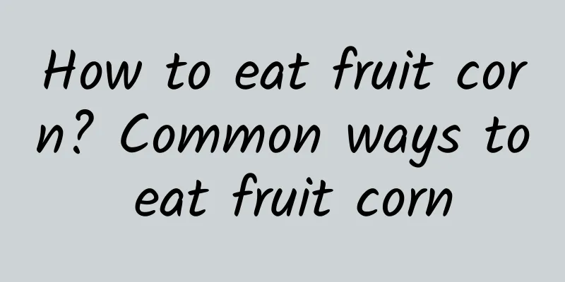 How to eat fruit corn? Common ways to eat fruit corn