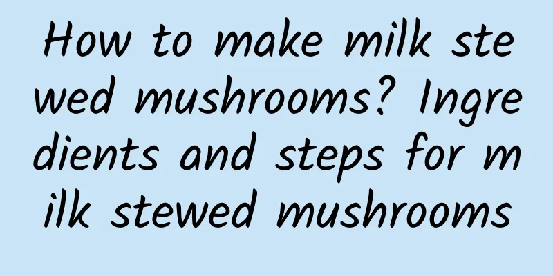 How to make milk stewed mushrooms? Ingredients and steps for milk stewed mushrooms