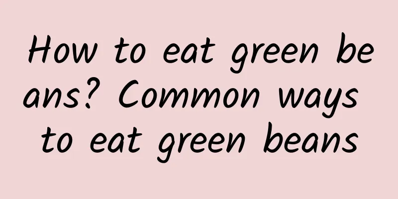 How to eat green beans? Common ways to eat green beans