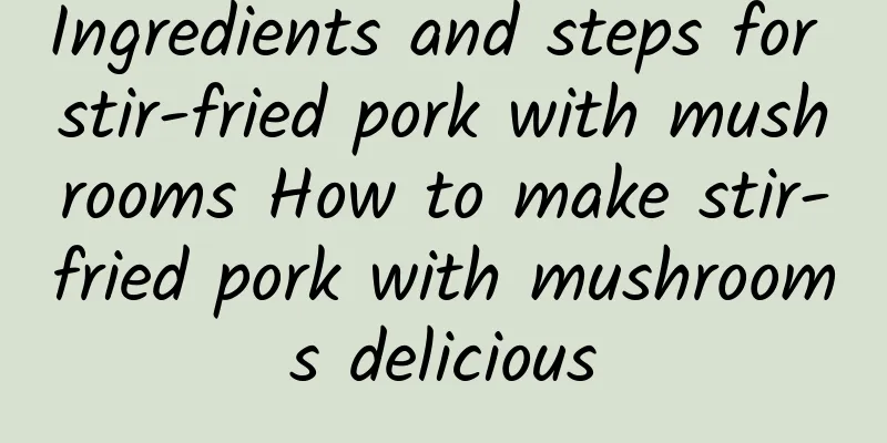 Ingredients and steps for stir-fried pork with mushrooms How to make stir-fried pork with mushrooms delicious