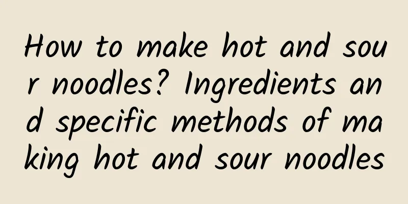 How to make hot and sour noodles? Ingredients and specific methods of making hot and sour noodles