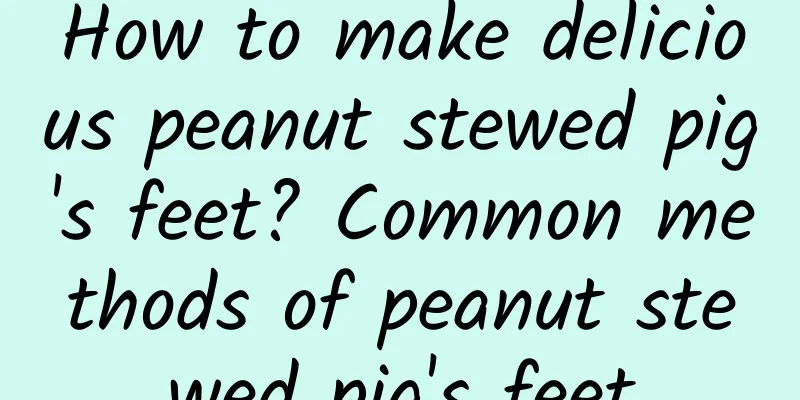 How to make delicious peanut stewed pig's feet? Common methods of peanut stewed pig's feet