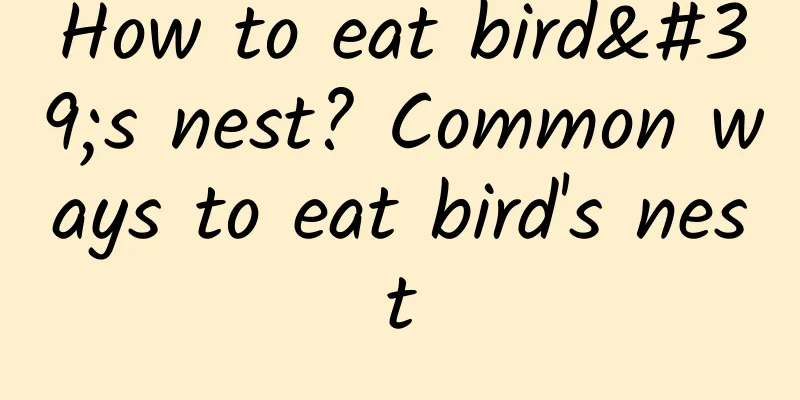 How to eat bird's nest? Common ways to eat bird's nest