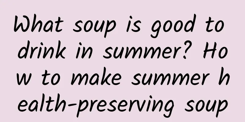 What soup is good to drink in summer? How to make summer health-preserving soup