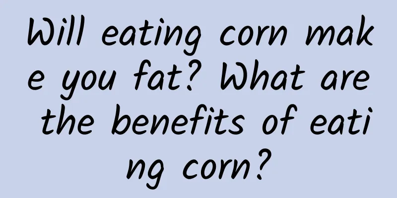 Will eating corn make you fat? What are the benefits of eating corn?