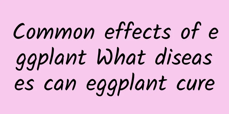 Common effects of eggplant What diseases can eggplant cure