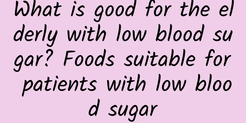 What is good for the elderly with low blood sugar? Foods suitable for patients with low blood sugar