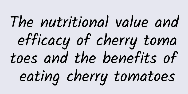 The nutritional value and efficacy of cherry tomatoes and the benefits of eating cherry tomatoes