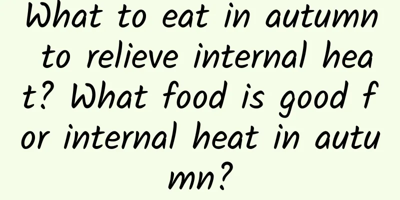 What to eat in autumn to relieve internal heat? What food is good for internal heat in autumn?