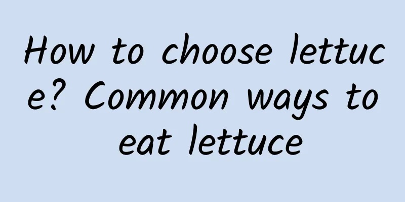 How to choose lettuce? Common ways to eat lettuce