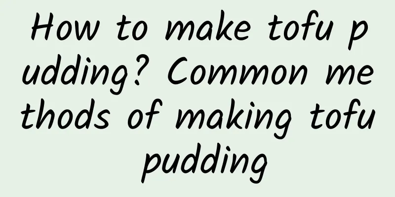 How to make tofu pudding? Common methods of making tofu pudding