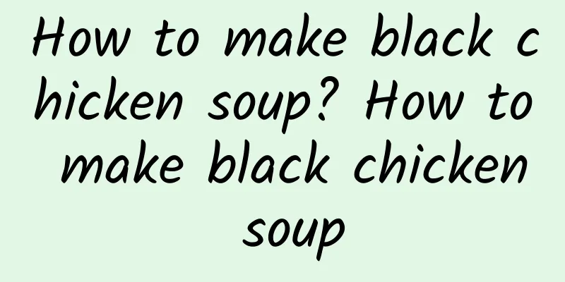 How to make black chicken soup? How to make black chicken soup