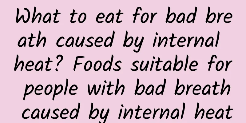 What to eat for bad breath caused by internal heat? Foods suitable for people with bad breath caused by internal heat