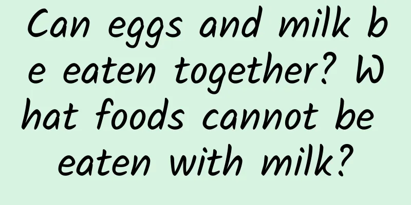 Can eggs and milk be eaten together? What foods cannot be eaten with milk?