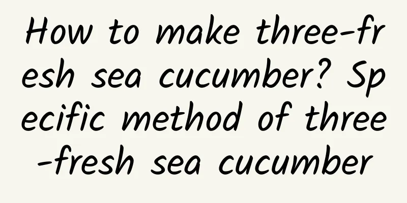 How to make three-fresh sea cucumber? Specific method of three-fresh sea cucumber