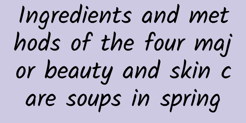 Ingredients and methods of the four major beauty and skin care soups in spring