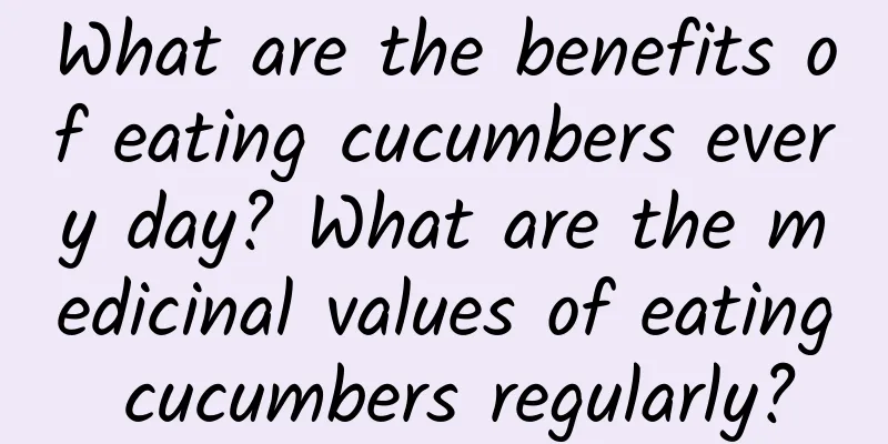 What are the benefits of eating cucumbers every day? What are the medicinal values ​​of eating cucumbers regularly?