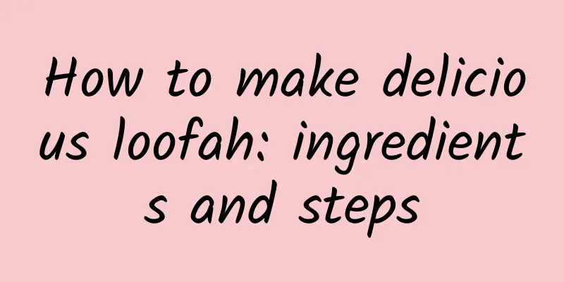 How to make delicious loofah: ingredients and steps