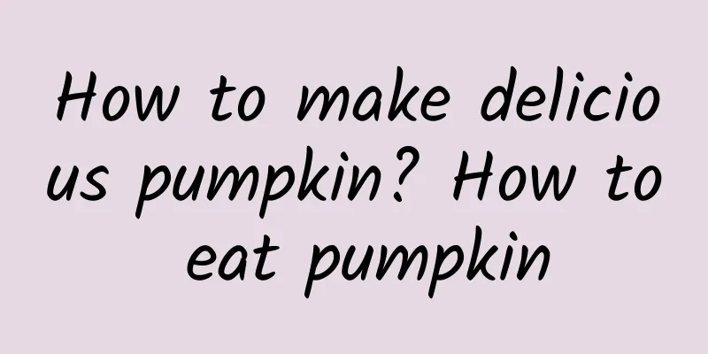 How to make delicious pumpkin? How to eat pumpkin