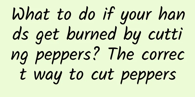 What to do if your hands get burned by cutting peppers? The correct way to cut peppers