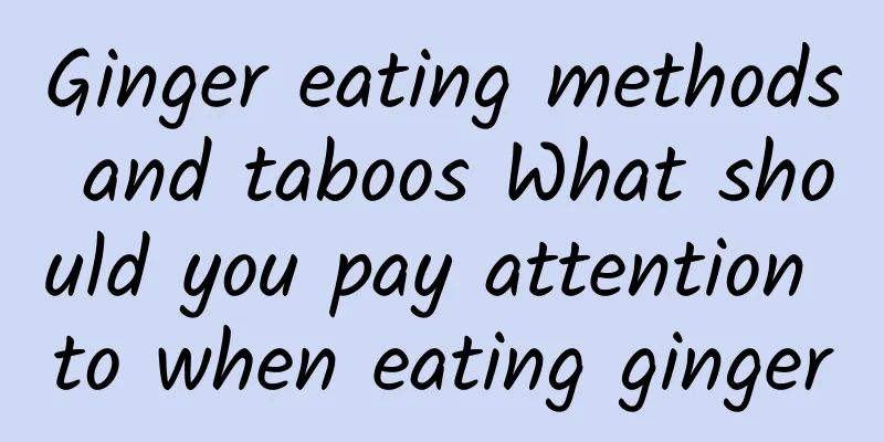 Ginger eating methods and taboos What should you pay attention to when eating ginger