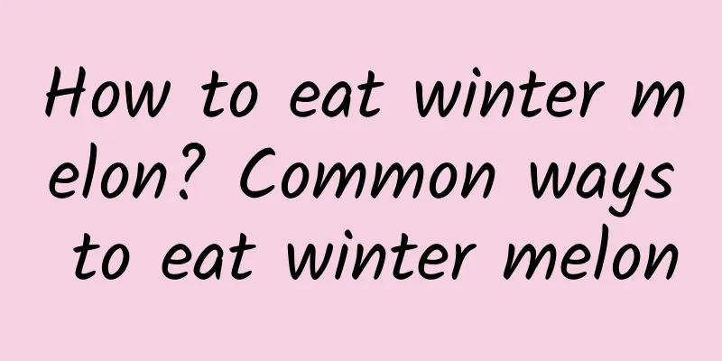 How to eat winter melon? Common ways to eat winter melon