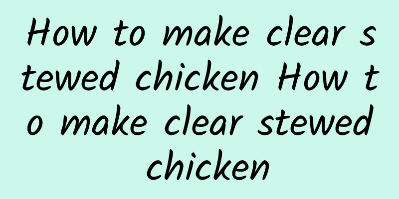 How to make clear stewed chicken How to make clear stewed chicken