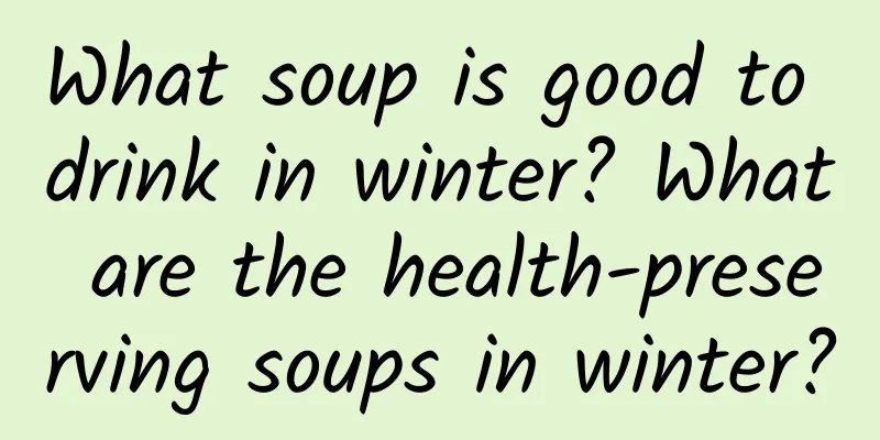 What soup is good to drink in winter? What are the health-preserving soups in winter?