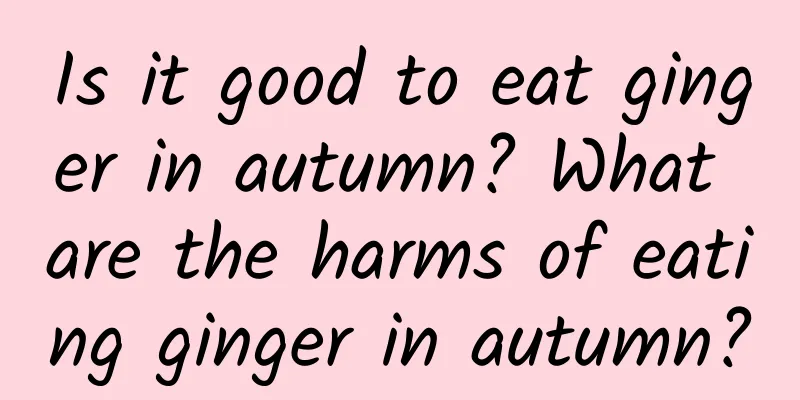 Is it good to eat ginger in autumn? What are the harms of eating ginger in autumn?