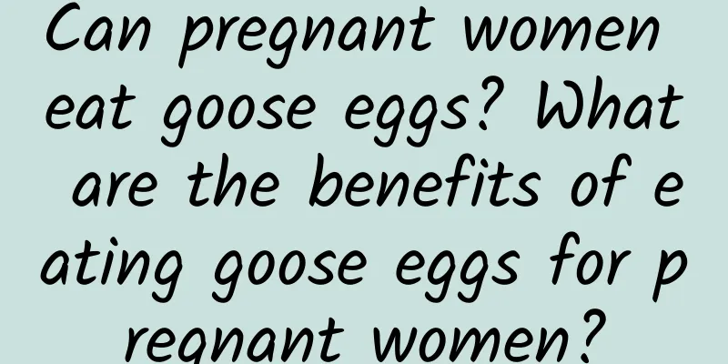 Can pregnant women eat goose eggs? What are the benefits of eating goose eggs for pregnant women?