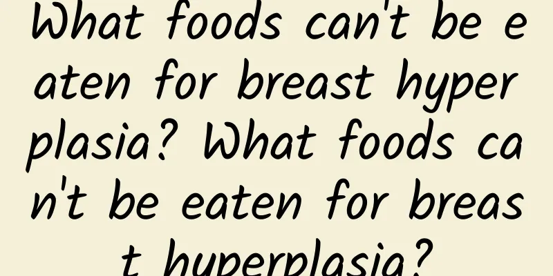 What foods can't be eaten for breast hyperplasia? What foods can't be eaten for breast hyperplasia?