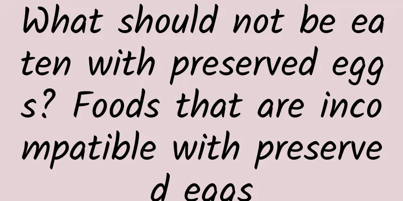 What should not be eaten with preserved eggs? Foods that are incompatible with preserved eggs