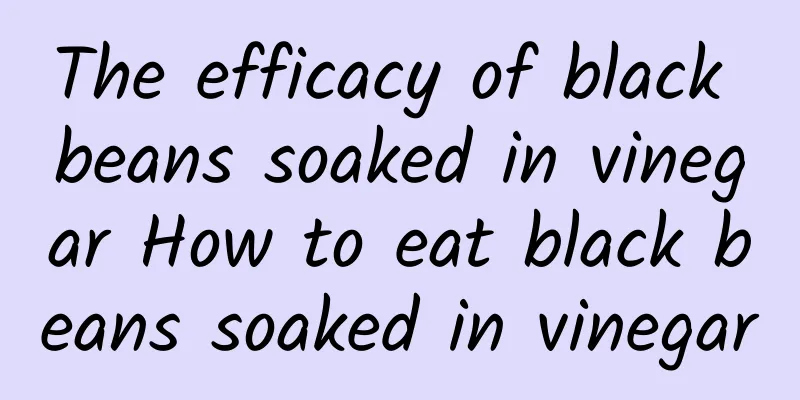 The efficacy of black beans soaked in vinegar How to eat black beans soaked in vinegar