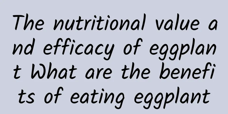 The nutritional value and efficacy of eggplant What are the benefits of eating eggplant