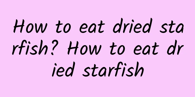 How to eat dried starfish? How to eat dried starfish