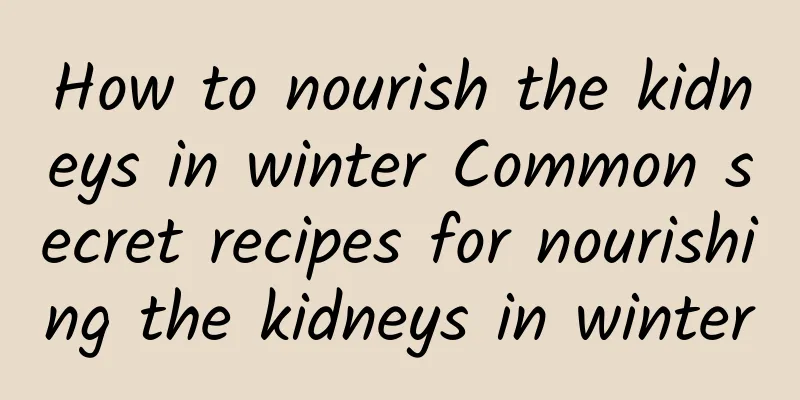 How to nourish the kidneys in winter Common secret recipes for nourishing the kidneys in winter