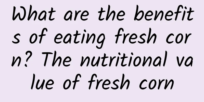 What are the benefits of eating fresh corn? The nutritional value of fresh corn