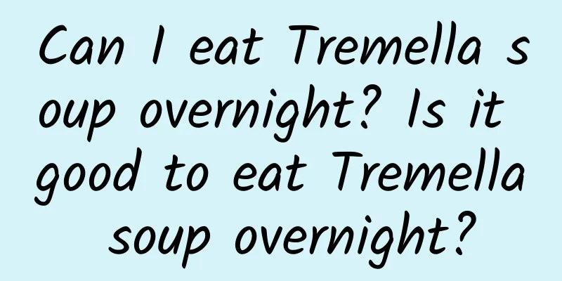 Can I eat Tremella soup overnight? Is it good to eat Tremella soup overnight?