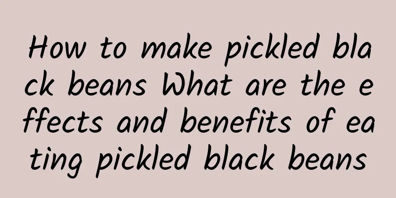 How to make pickled black beans What are the effects and benefits of eating pickled black beans