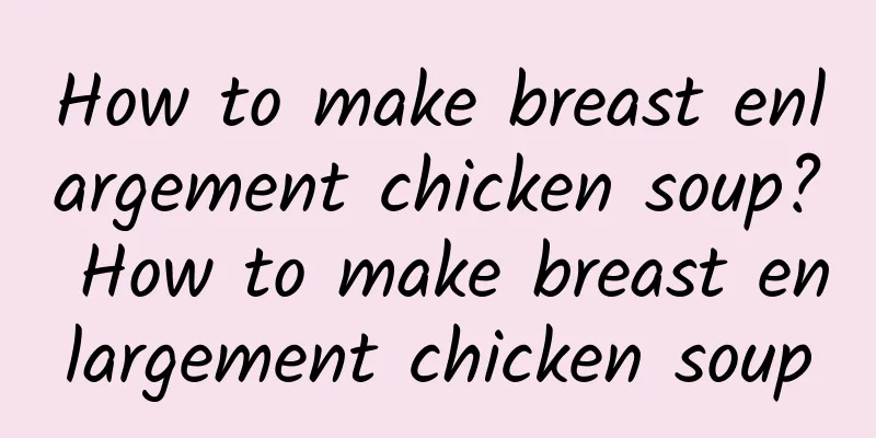 How to make breast enlargement chicken soup? How to make breast enlargement chicken soup