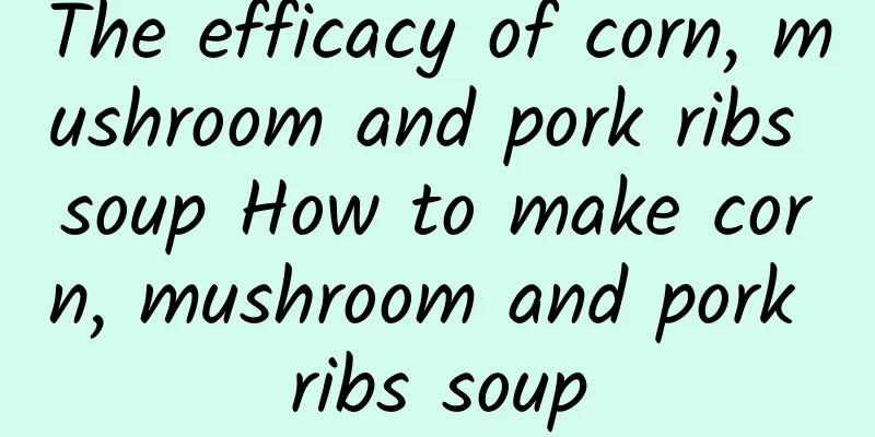 The efficacy of corn, mushroom and pork ribs soup How to make corn, mushroom and pork ribs soup