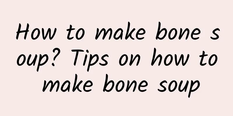 How to make bone soup? Tips on how to make bone soup