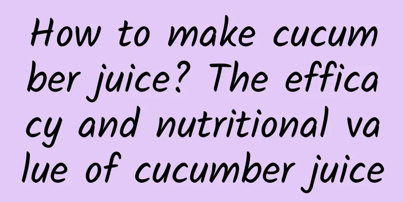 How to make cucumber juice? The efficacy and nutritional value of cucumber juice