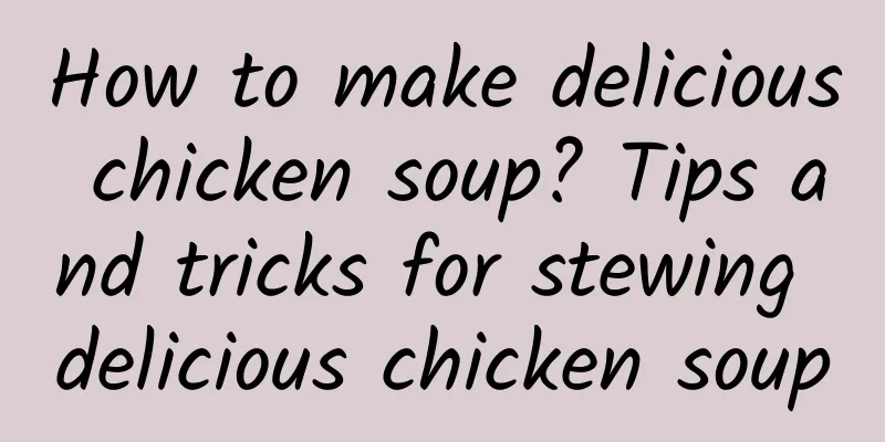 How to make delicious chicken soup? Tips and tricks for stewing delicious chicken soup