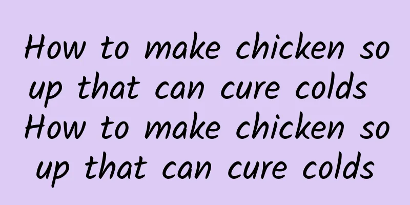 How to make chicken soup that can cure colds How to make chicken soup that can cure colds